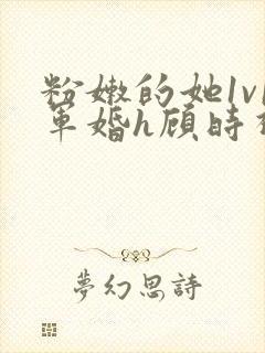 粉嫩的她1v1军婚h顾时视频