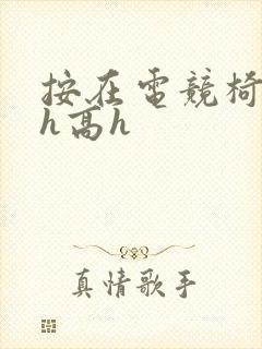 按在电竞椅上ch高h