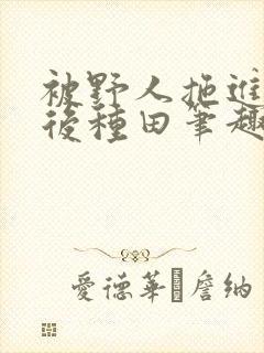 被野人拖进山洞后种田笔趣阁