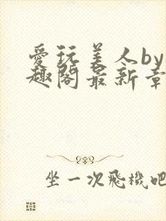 爱玩美人by笔趣阁最新章节更新内容