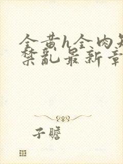 全黄h全肉短篇禁乱最新章节