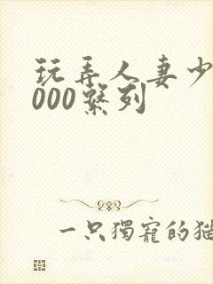 玩弄人妻少妇1000系列