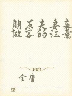 朋友夫妻来我家做客的注意事项