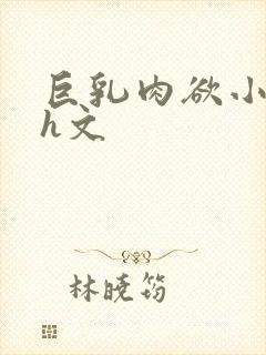 巨乳肉欲小箩莉h文