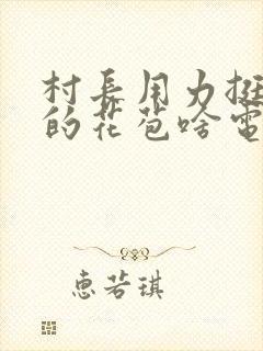 村长用力挺进她的花苞啥电视