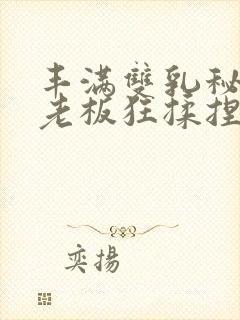 丰满双乳秘书被老板狂揉捏动漫