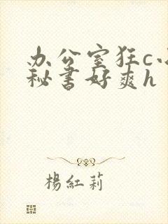 办公室狂c小雪秘书好爽h