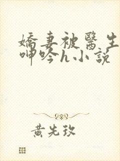 娇妻被医生玩得呻吟h小说