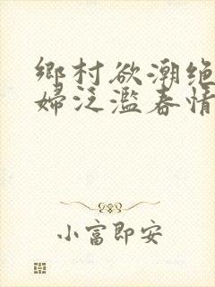 乡村欲潮绝色村妇泛滥春情