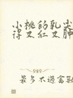 小桃的乳尖被吸得又红又肿