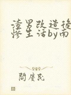 渣男改造后的悲惨生活by南枝小说