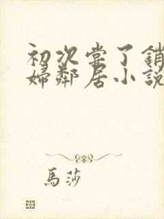 初次尝了销魂少妇邻居小说