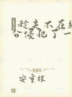 巜趁夫不在给给公侵犯了一天