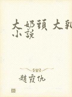 大奶头 大乳晕小说