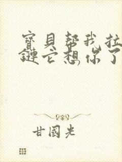 宝贝帮我拉开拉链它想你了