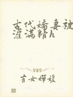 古代娇妻被邻居灌满精h