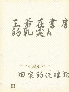 王爷在书房含她的乳尖h