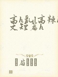 高h乱l高辣h文短篇h