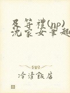 及笄礼(np)沈家女笔趣阁全文阅读