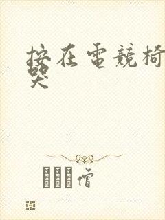 按在电竞椅上c哭