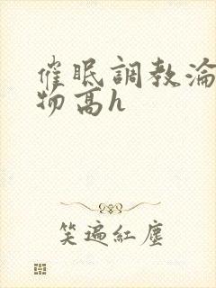 催眠调教沦为玩物高h