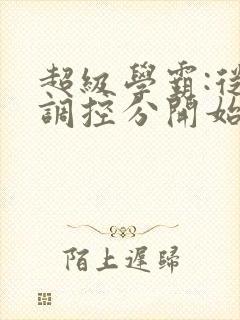 超级学霸:从低调控分开始笔趣阁