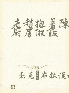 老赵抱着陈婷在厨房做饭