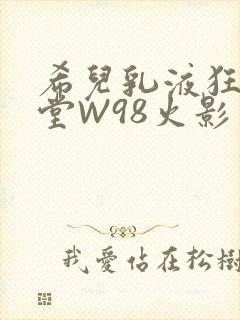 希儿乳液狂飙天堂W98火影