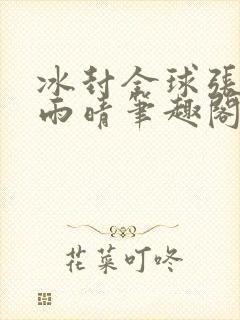 冰封全球张奕方雨晴笔趣阁