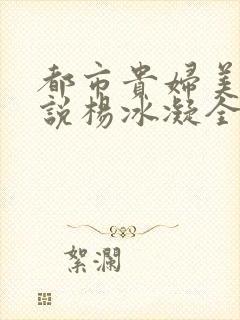 都市贵妇美腿小说杨冰凝全文阅读