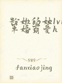 粉嫩的她1v1军婚霸爱h