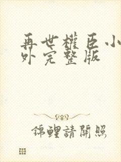 再世权臣小说番外完整版