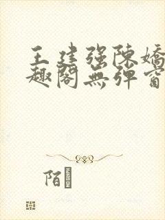 王建强陈娇娇笔趣阁无弹窗