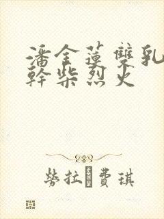 潘金莲双乳晃动干柴烈火