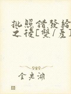 批照错发给情敌之后[双/产]