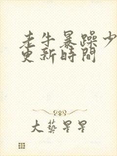 老牛暴躁少女的更新时间