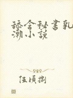舔含秘书乳房高潮小说