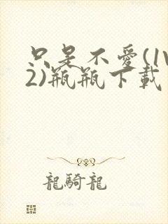 只是不爱(1V2)瓶瓶下载