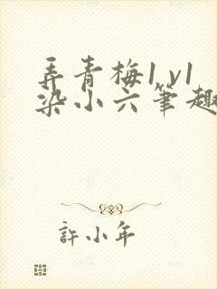弄青梅1 v1染小六笔趣阁