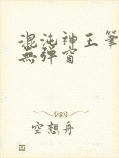 混沌神王笔趣阁无弹窗