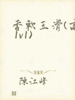 香软玉滑(高h 1v1)