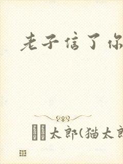 老子信了你的邪