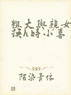 粗大与亲女伦交换h时小喜