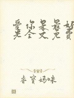 爱你是最好的时光全文免费阅读