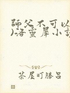 师父不可以(限)洛灵犀小说笔趣阁