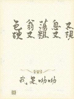 色翁荡息又大又硬又粗又视频图片