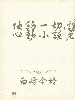 他的一切,让我心动小说免费阅读无弹窗