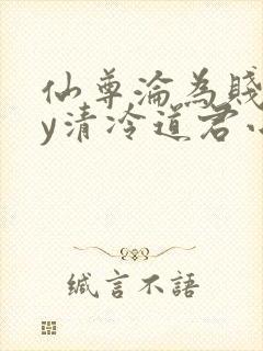 仙尊沦为贱妾by清冷道君小说免费阅读