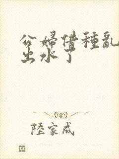 公妇借种乱h日出水了