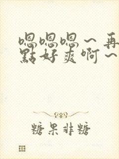 嗯嗯嗯～再快一点好爽啊～小说